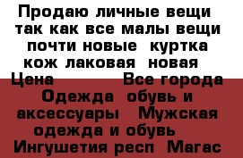 Продаю личные вещи, так как все малы,вещи почти новые, куртка кож.лаковая (новая › Цена ­ 5 000 - Все города Одежда, обувь и аксессуары » Мужская одежда и обувь   . Ингушетия респ.,Магас г.